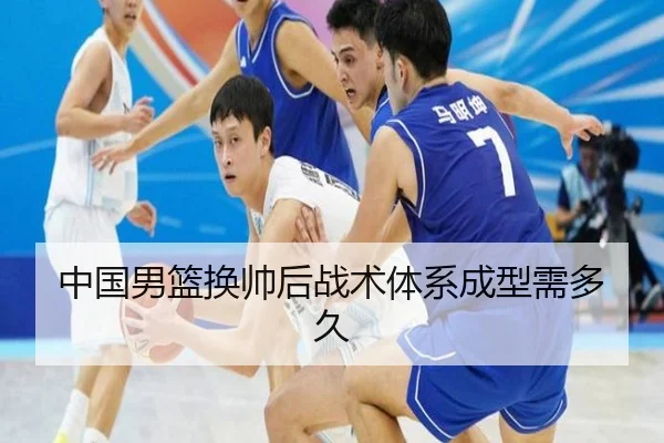 中国男篮换帅后战术体系成型需多久