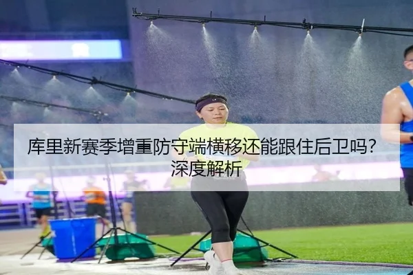 库里新赛季增重防守端横移还能跟住后卫吗？深度解析